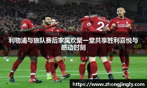 利物浦与狼队赛后家属欢聚一堂共享胜利喜悦与感动时刻