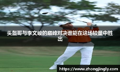 头盔哥与李文峻的巅峰对决谁能在这场较量中胜出